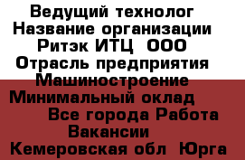 Ведущий технолог › Название организации ­ Ритэк-ИТЦ, ООО › Отрасль предприятия ­ Машиностроение › Минимальный оклад ­ 49 000 - Все города Работа » Вакансии   . Кемеровская обл.,Юрга г.